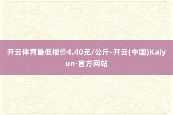 開云體育最低報價4.40元/公斤-開云(中國)Kaiyun·官方網站