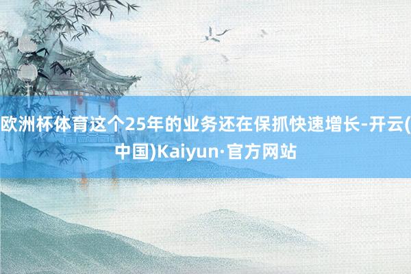 歐洲杯體育這個25年的業務還在保抓快速增長-開云(中國)Kaiyun·官方網站