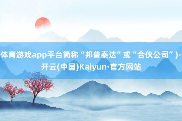 體育游戲app平臺簡稱“邦普泰達”或“合伙公司”)-開云(中國)Kaiyun·官方網站