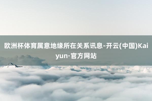 歐洲杯體育屬意地緣所在關系訊息-開云(中國)Kaiyun·官方網站