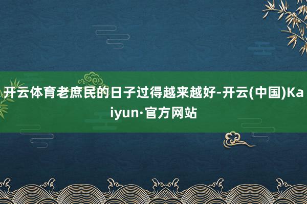 開云體育老庶民的日子過得越來越好-開云(中國)Kaiyun·官方網站