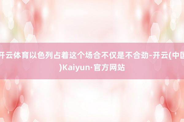 開云體育以色列占著這個場合不僅是不合勁-開云(中國)Kaiyun·官方網站