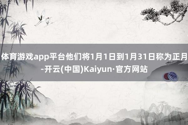 體育游戲app平臺他們將1月1日到1月31日稱為正月-開云(中國)Kaiyun·官方網(wǎng)站