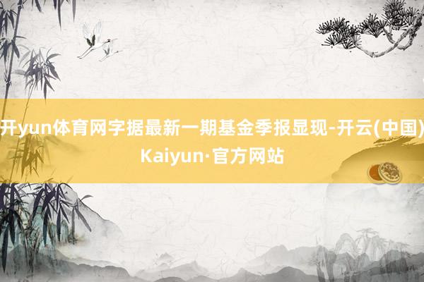 開yun體育網(wǎng)字據(jù)最新一期基金季報顯現(xiàn)-開云(中國)Kaiyun·官方網(wǎng)站