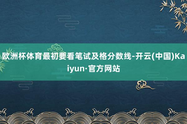 歐洲杯體育最初要看筆試及格分?jǐn)?shù)線-開云(中國)Kaiyun·官方網(wǎng)站