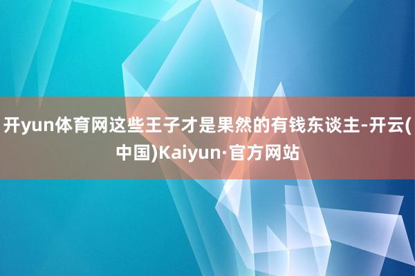 開yun體育網(wǎng)這些王子才是果然的有錢東談主-開云(中國)Kaiyun·官方網(wǎng)站