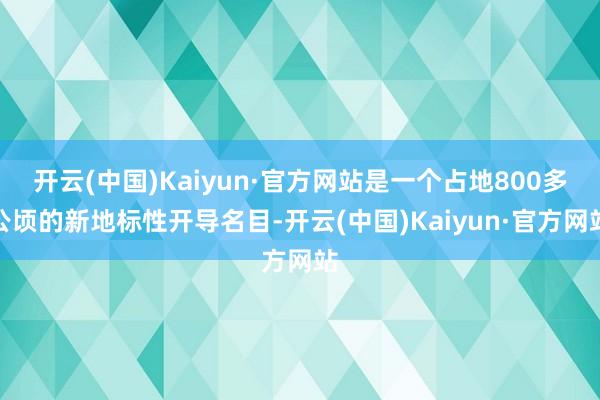 開云(中國)Kaiyun·官方網站是一個占地800多公頃的新地標性開導名目-開云(中國)Kaiyun·官方網站