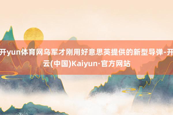 開yun體育網烏軍才剛用好意思英提供的新型導彈-開云(中國)Kaiyun·官方網站