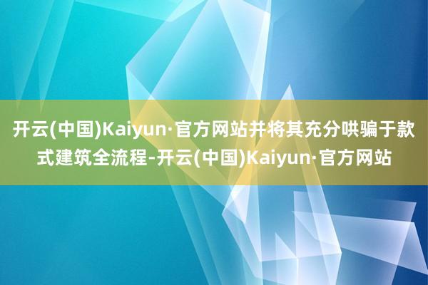 開云(中國)Kaiyun·官方網(wǎng)站并將其充分哄騙于款式建筑全流程-開云(中國)Kaiyun·官方網(wǎng)站