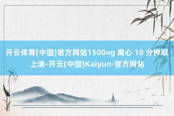 開云體育(中國)官方網站1500×g 離心 10 分鐘取上清-開云(中國)Kaiyun·官方網站