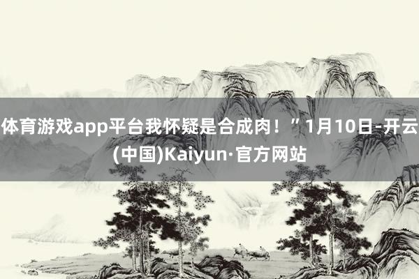 體育游戲app平臺我懷疑是合成肉！”1月10日-開云(中國)Kaiyun·官方網站