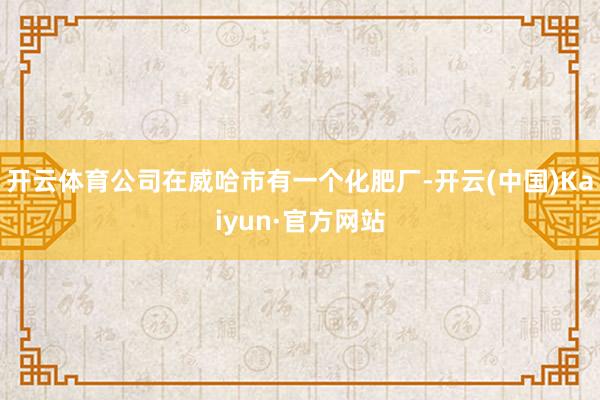 開云體育公司在威哈市有一個化肥廠-開云(中國)Kaiyun·官方網站