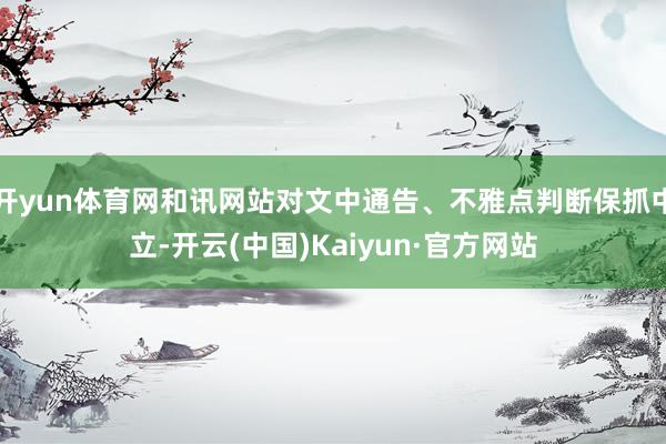 開yun體育網和訊網站對文中通告、不雅點判斷保抓中立-開云(中國)Kaiyun·官方網站