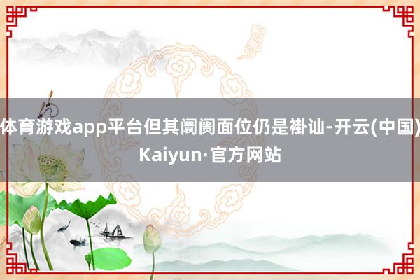 體育游戲app平臺但其阛阓面位仍是褂訕-開云(中國)Kaiyun·官方網站