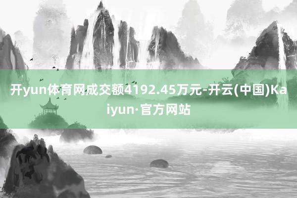 開yun體育網成交額4192.45萬元-開云(中國)Kaiyun·官方網站