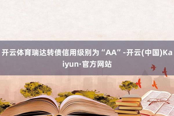 開云體育瑞達轉債信用級別為“AA”-開云(中國)Kaiyun·官方網站