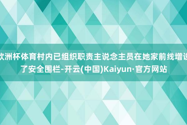 歐洲杯體育村內(nèi)已組織職責(zé)主說念主員在她家前線增設(shè)了安全圍欄-開云(中國)Kaiyun·官方網(wǎng)站