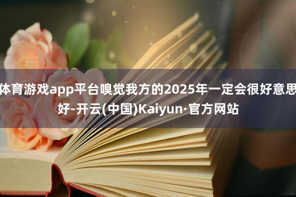 體育游戲app平臺嗅覺我方的2025年一定會很好意思好-開云(中國)Kaiyun·官方網站