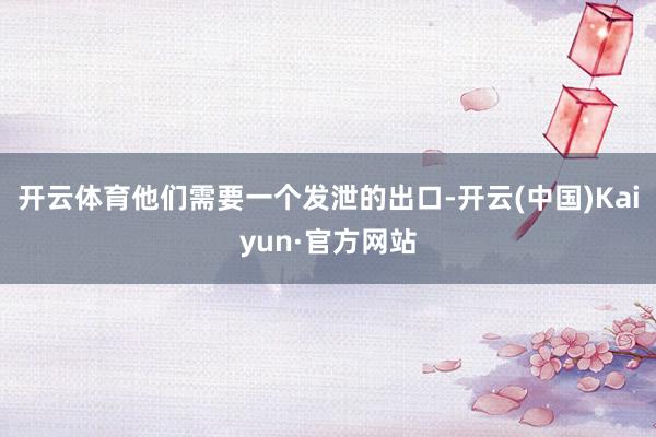 開云體育他們需要一個發(fā)泄的出口-開云(中國)Kaiyun·官方網(wǎng)站