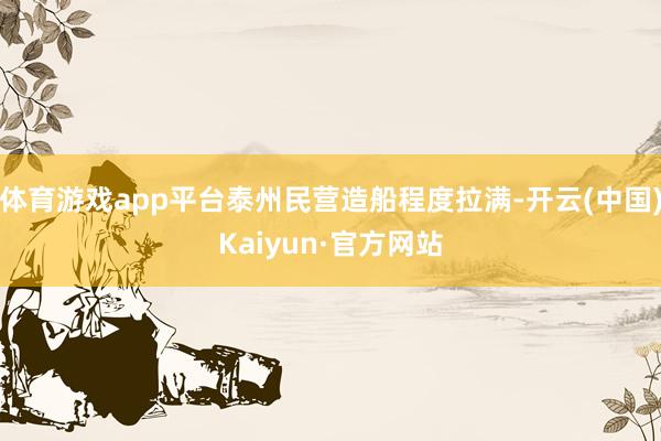 體育游戲app平臺泰州民營造船程度拉滿-開云(中國)Kaiyun·官方網(wǎng)站