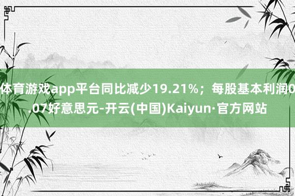 體育游戲app平臺(tái)同比減少19.21%；每股基本利潤(rùn)0.07好意思元-開云(中國(guó))Kaiyun·官方網(wǎng)站