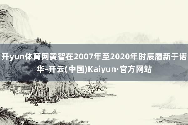 開yun體育網(wǎng)黃智在2007年至2020年時辰履新于諾華-開云(中國)Kaiyun·官方網(wǎng)站