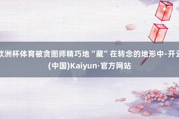 歐洲杯體育被貪圖師精巧地“藏”在轉念的地形中-開云(中國)Kaiyun·官方網站